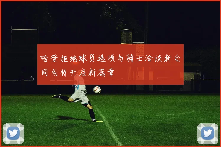 哈登拒绝球员选项与骑士洽谈新合同或将开启新篇章