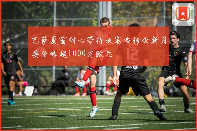巴萨夏窗耐心等待坎塞洛转会新月要价略超1000万欧元