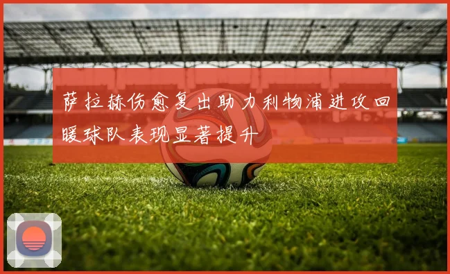 萨拉赫伤愈复出助力利物浦进攻回暖球队表现显著提升