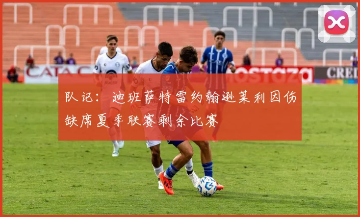 队记：迪班萨特雷约翰逊莱利因伤缺席夏季联赛剩余比赛