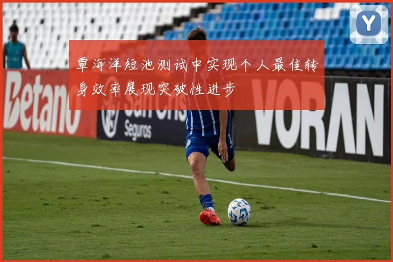 覃海洋短池测试中实现个人最佳转身效率展现突破性进步