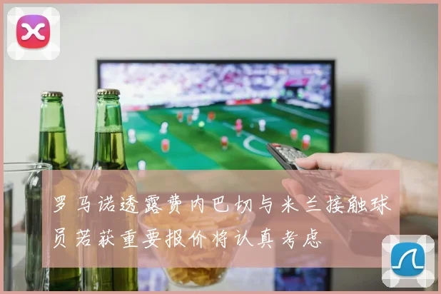 罗马诺透露费内巴切与米兰接触球员若获重要报价将认真考虑