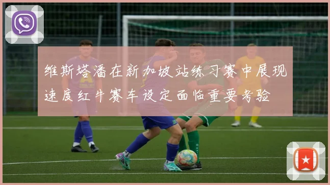 维斯塔潘在新加坡站练习赛中展现速度红牛赛车设定面临重要考验
